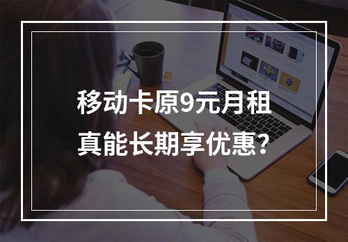 移动卡原9元月租真能长期享优惠？
