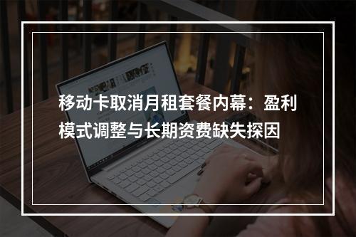 移动卡取消月租套餐内幕：盈利模式调整与长期资费缺失探因