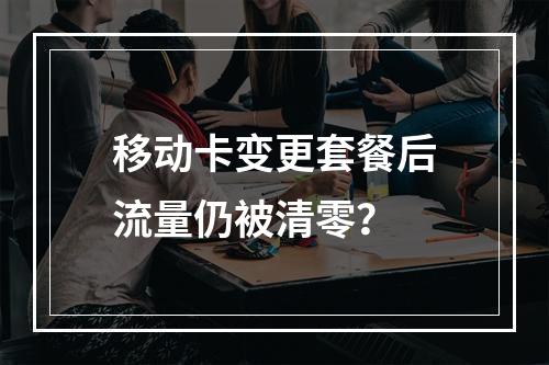 移动卡变更套餐后流量仍被清零？