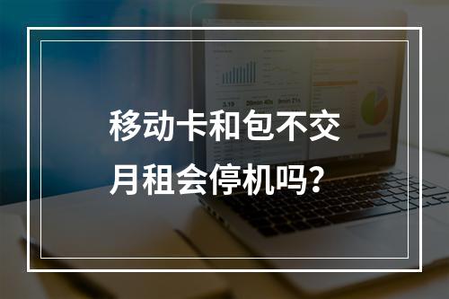 移动卡和包不交月租会停机吗？