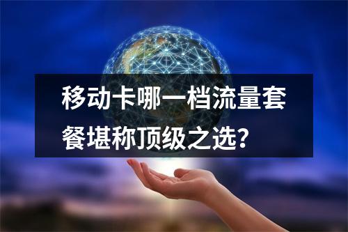 移动卡哪一档流量套餐堪称顶级之选？
