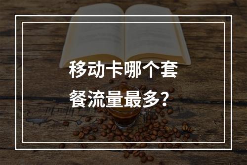 移动卡哪个套餐流量最多？