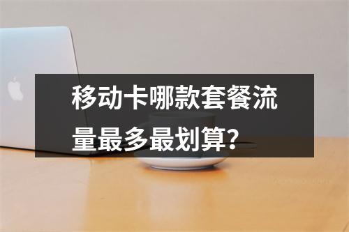 移动卡哪款套餐流量最多最划算？