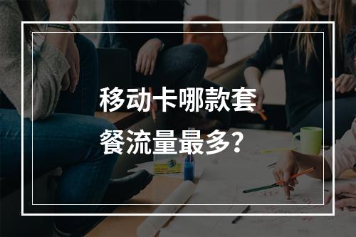 移动卡哪款套餐流量最多？