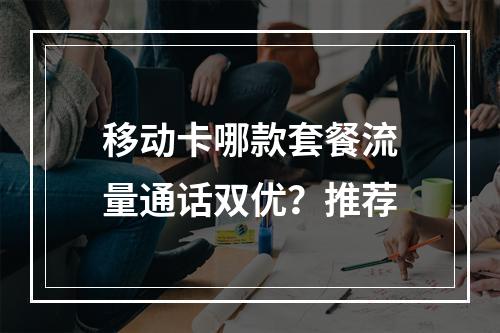 移动卡哪款套餐流量通话双优？推荐