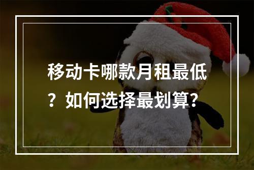 移动卡哪款月租最低？如何选择最划算？