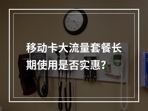 移动卡大流量套餐长期使用是否实惠？