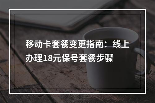 移动卡套餐变更指南：线上办理18元保号套餐步骤