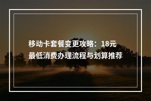 移动卡套餐变更攻略：18元最低消费办理流程与划算推荐