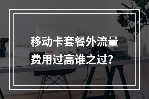 移动卡套餐外流量费用过高谁之过？