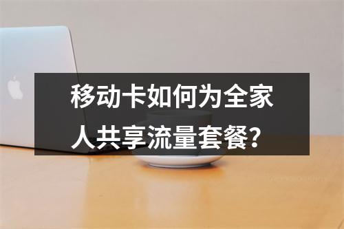 移动卡如何为全家人共享流量套餐？