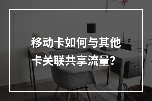 移动卡如何与其他卡关联共享流量？