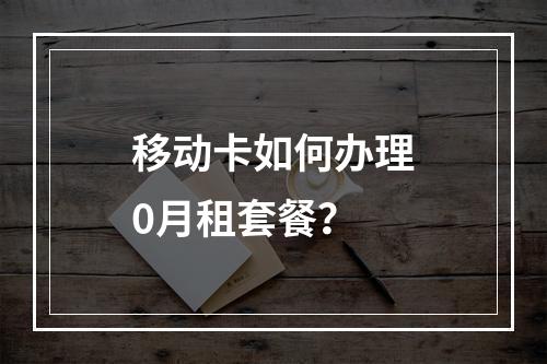 移动卡如何办理0月租套餐？