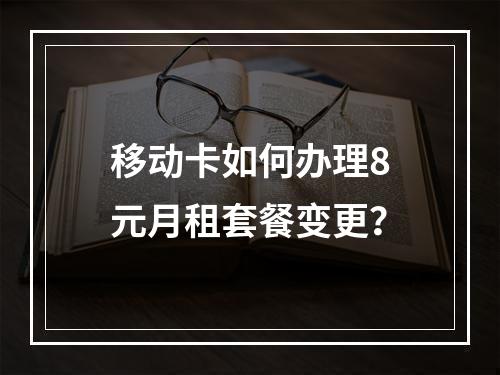 移动卡如何办理8元月租套餐变更？