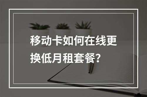 移动卡如何在线更换低月租套餐？