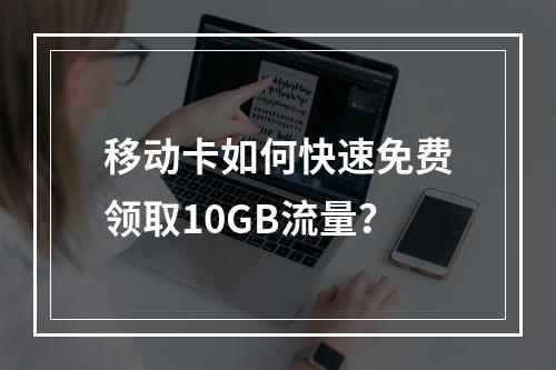 移动卡如何快速免费领取10GB流量？