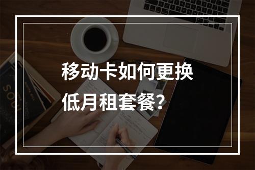 移动卡如何更换低月租套餐？