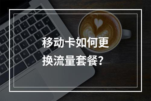 移动卡如何更换流量套餐？