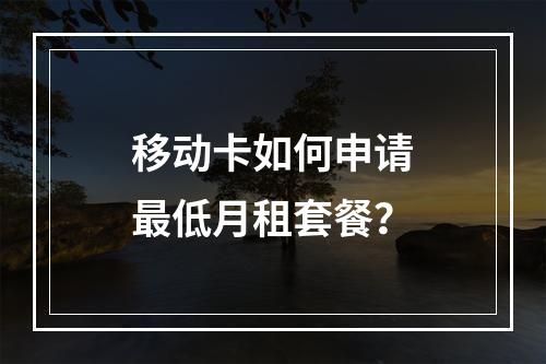 移动卡如何申请最低月租套餐？