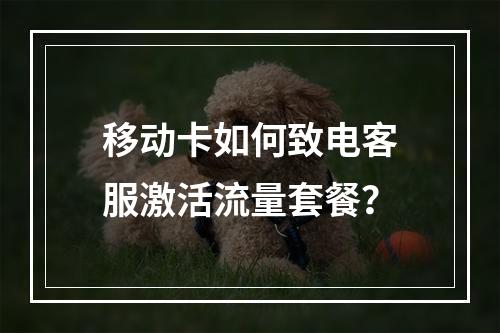 移动卡如何致电客服激活流量套餐？