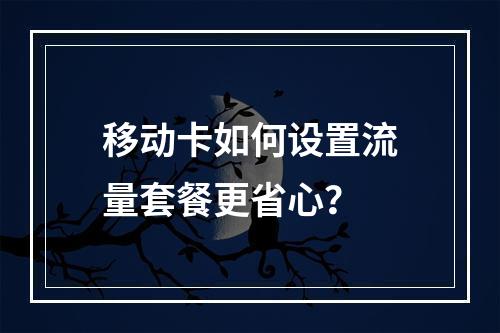 移动卡如何设置流量套餐更省心？