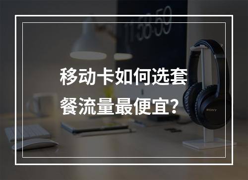 移动卡如何选套餐流量最便宜？