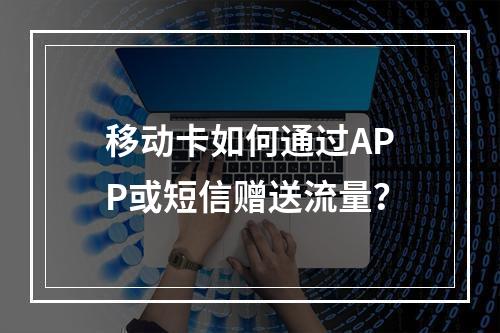 移动卡如何通过APP或短信赠送流量？