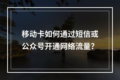 移动卡如何通过短信或公众号开通网络流量？