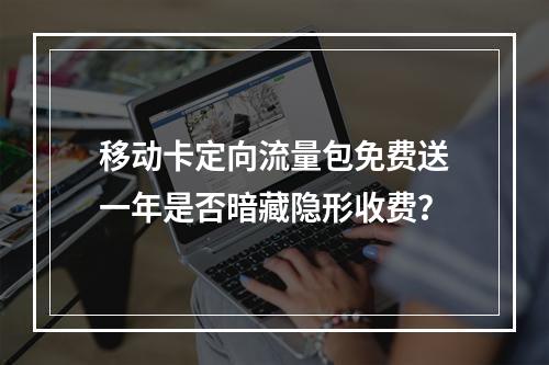 移动卡定向流量包免费送一年是否暗藏隐形收费？