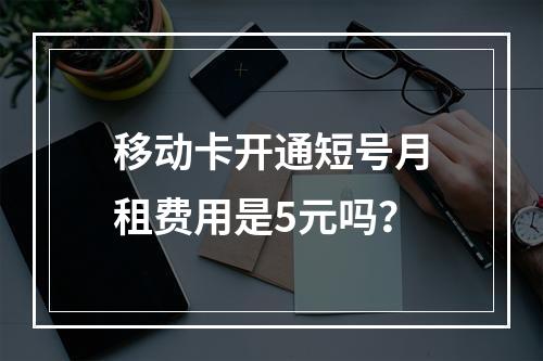 移动卡开通短号月租费用是5元吗？