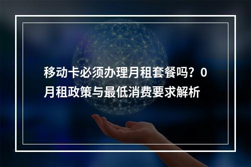 移动卡必须办理月租套餐吗？0月租政策与最低消费要求解析