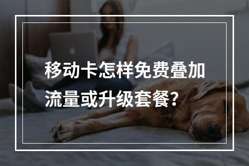 移动卡怎样免费叠加流量或升级套餐？