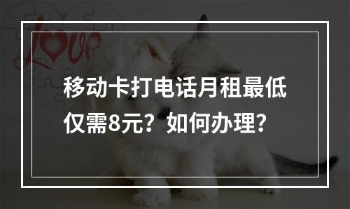 移动卡打电话月租最低仅需8元？如何办理？