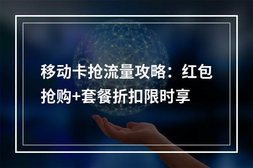 移动卡抢流量攻略：红包抢购+套餐折扣限时享
