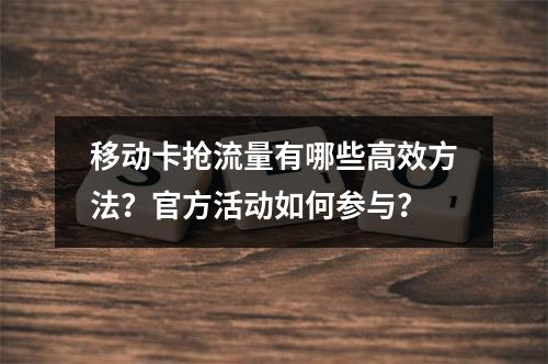 移动卡抢流量有哪些高效方法？官方活动如何参与？