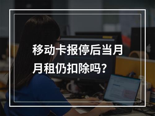 移动卡报停后当月月租仍扣除吗？
