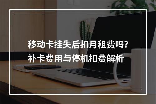 移动卡挂失后扣月租费吗？补卡费用与停机扣费解析