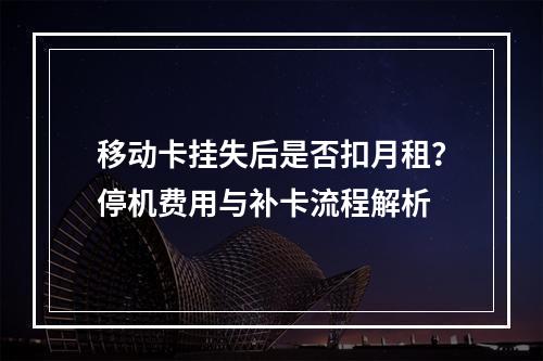 移动卡挂失后是否扣月租？停机费用与补卡流程解析