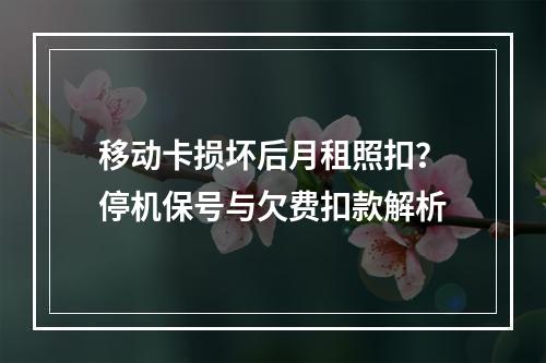 移动卡损坏后月租照扣？停机保号与欠费扣款解析