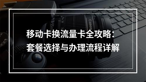 移动卡换流量卡全攻略：套餐选择与办理流程详解