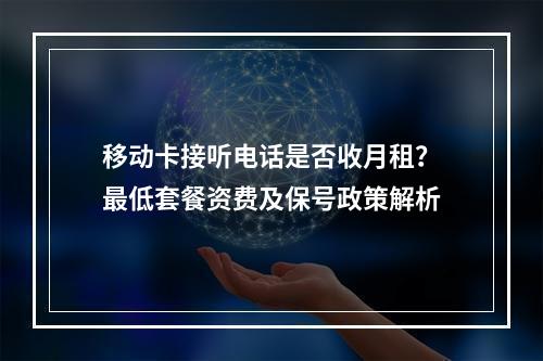 移动卡接听电话是否收月租？最低套餐资费及保号政策解析