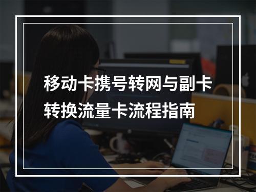 移动卡携号转网与副卡转换流量卡流程指南