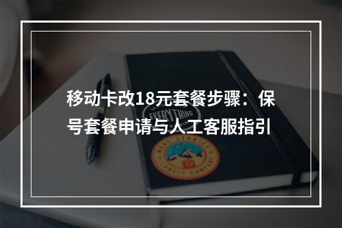 移动卡改18元套餐步骤：保号套餐申请与人工客服指引