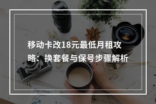 移动卡改18元最低月租攻略：换套餐与保号步骤解析