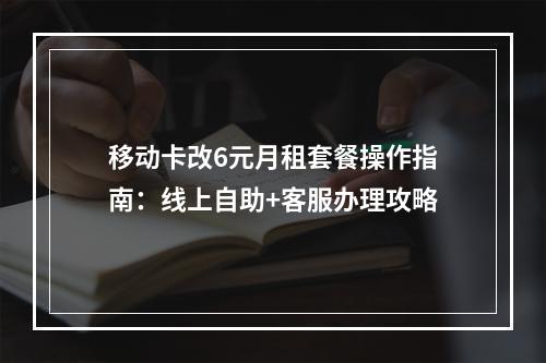 移动卡改6元月租套餐操作指南：线上自助+客服办理攻略