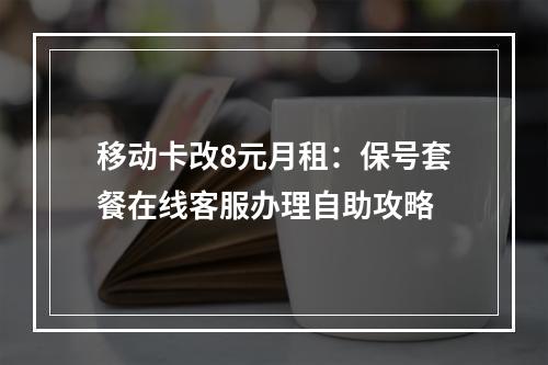 移动卡改8元月租：保号套餐在线客服办理自助攻略