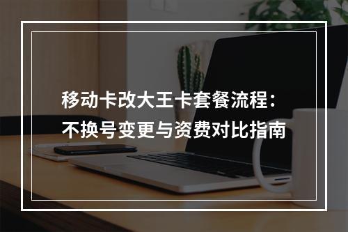移动卡改大王卡套餐流程：不换号变更与资费对比指南