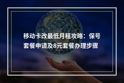 移动卡改最低月租攻略：保号套餐申请及8元套餐办理步骤