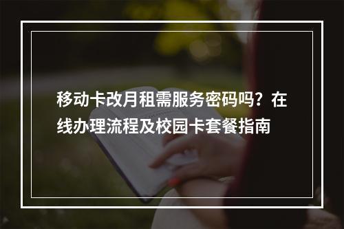 移动卡改月租需服务密码吗？在线办理流程及校园卡套餐指南