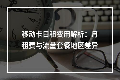 移动卡日租费用解析：月租费与流量套餐地区差异